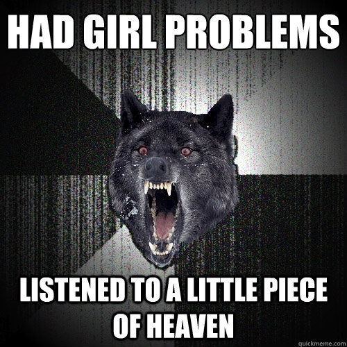 Had girl problems listened to a little piece of heaven  Insanity Wolf