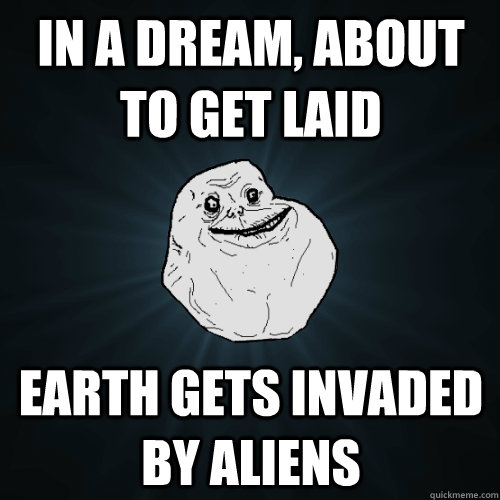 In a dream, about to get laid Earth gets invaded by aliens  Forever Alone