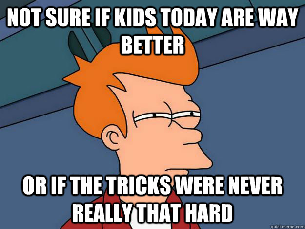 Not sure if kids today are way better or if the tricks were never really that hard - Not sure if kids today are way better or if the tricks were never really that hard  Skate Fry