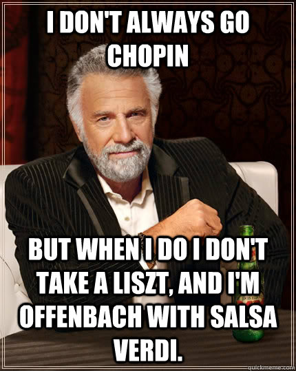 I don't always go Chopin But when I do I don't take a Liszt, and I'm Offenbach with salsa Verdi.  The Most Interesting Man In The World