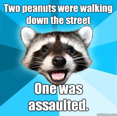Two peanuts were walking down the street One was assaulted.  Lame Pun Coon