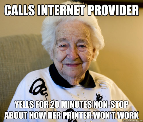 Calls Internet Provider 
 yells for 20 minutes non-stop about how her printer won't work - Calls Internet Provider 
 yells for 20 minutes non-stop about how her printer won't work  Scumbag Grandma