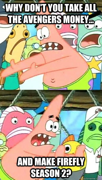 Why don't you take all the Avengers money... and make Firefly season 2?  Push it somewhere else Patrick