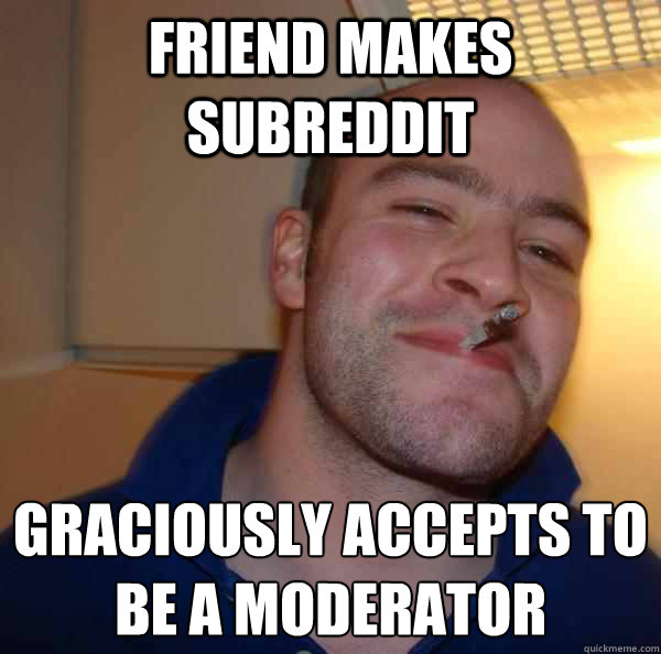 friend makes subreddit graciously accepts to be a moderator  - friend makes subreddit graciously accepts to be a moderator   Misc