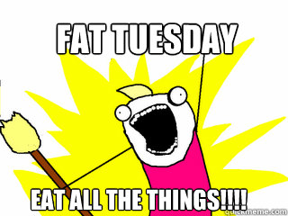 fat tuesday eat all the things!!!!  All The Things