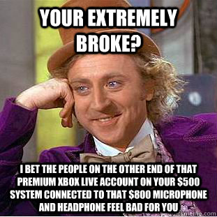 Your extremely broke? i bet the people on the other end of that premium xbox live account on your $500 system connected to that $800 microphone and headphone feel bad for you - Your extremely broke? i bet the people on the other end of that premium xbox live account on your $500 system connected to that $800 microphone and headphone feel bad for you  Condescending Wonka