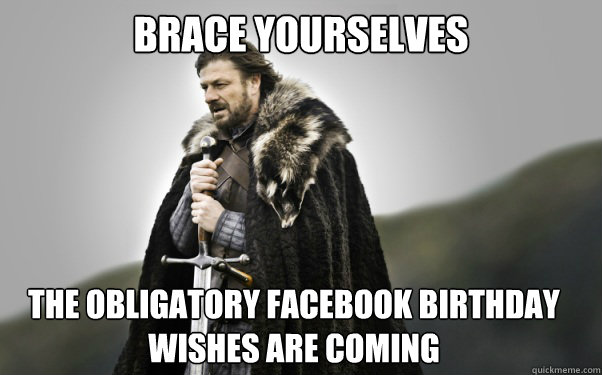 BRACE YOURSELVES The obligatory facebook birthday wishes are coming  Ned Stark