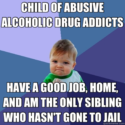 CHILD OF ABUSIVE ALCOHOLIC DRUG ADDICTS HAVE A GOOD JOB, HOME, AND AM THE ONLY SIBLING WHO HASN'T GONE TO JAIL  Success Kid