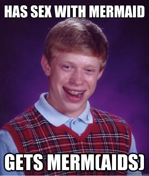 Has sex with mermaid Gets merm(AIDS)  Bad Luck Brian