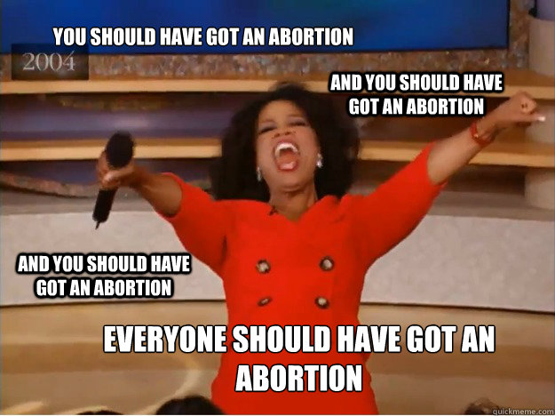 YOU SHOULD HAVE GOT AN ABORTION EVERYONE SHOULD HAVE GOT AN ABORTION  AND YOU SHOULD HAVE GOT AN ABORTION  AND YOU SHOULD HAVE GOT AN ABORTION - YOU SHOULD HAVE GOT AN ABORTION EVERYONE SHOULD HAVE GOT AN ABORTION  AND YOU SHOULD HAVE GOT AN ABORTION  AND YOU SHOULD HAVE GOT AN ABORTION  oprah you get a car