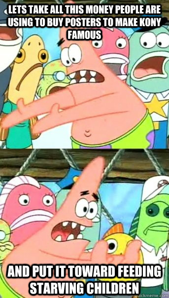 Lets take all this money people are using to buy posters to make kony famous and put it toward feeding starving children   Push it somewhere else Patrick