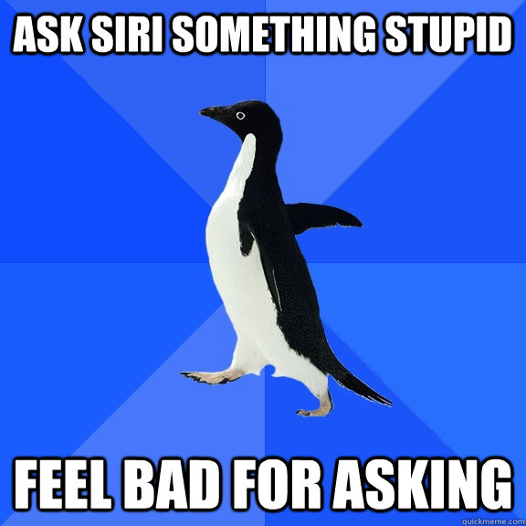 Ask siri something stupid feel bad for asking  Socially Awkward Penguin