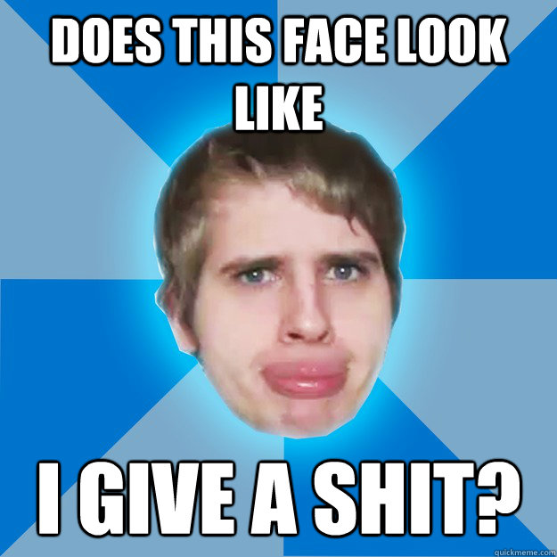 Does this face look like I give a shit?  
