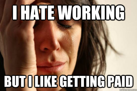 I HATE WORKING  BUT I LIKE GETTING PAID - I HATE WORKING  BUT I LIKE GETTING PAID  First World Problems