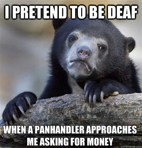 I pretend to be deaf when a panhandler approaches me asking for money  Confession Bear