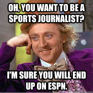 Oh, You want to be a sports journalist? I'm sure you will end up on ESPN.  Condescending Wonka