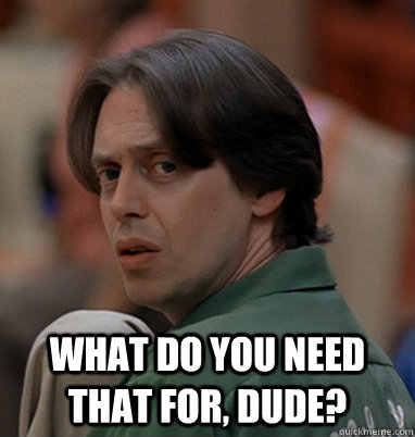  what do you need that for, dude?  