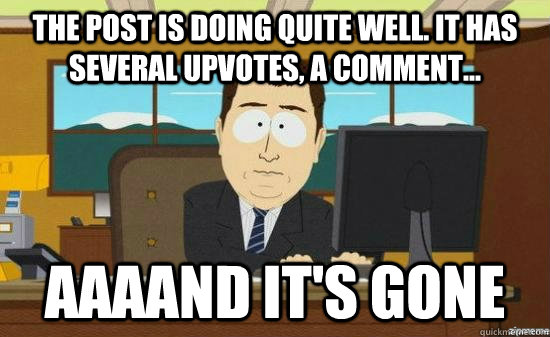 The post is doing quite well. It has several upvotes, a comment... AAAAND it's gone  aaaand its gone