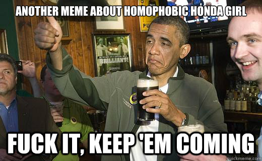 another meme about homophobic honda girl fuck it, keep 'em coming  Drunk Obama