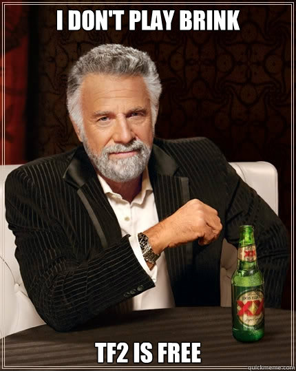 I don't play brink  TF2 is free  The Most Interesting Man In The World