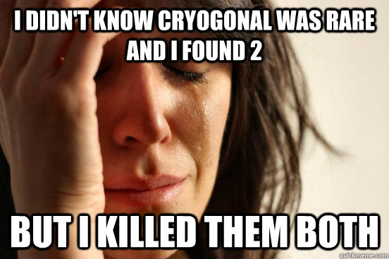 i didn't know cryogonal was rare and i found 2 but i killed them both  First World Problems