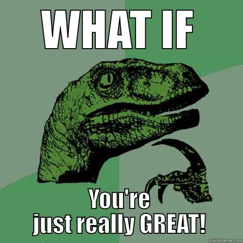 WHAT IF YOU'RE JUST REALLY GREAT! Philosoraptor