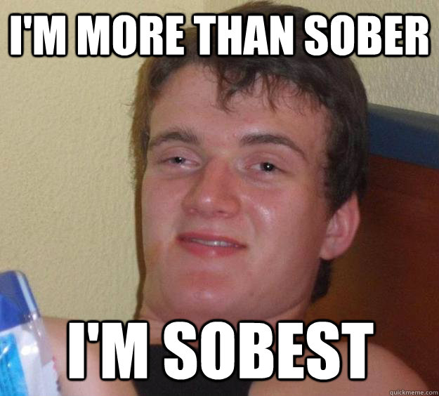I'm more than sober I'm sobest  10 Guy