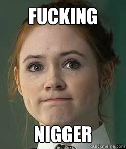 FUCKING NIGGER - FUCKING NIGGER  Amy Pond Fucking Nigger