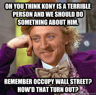 Oh you think kony is a terrible person and we should do something about him. Remember occupy wall street?  How'd that turn out?  Condescending Wonka