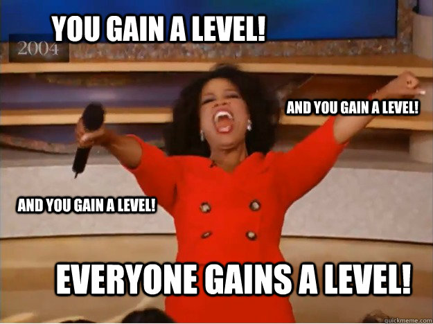 You gain a level! EVERYONE GAINS A LEVEL! and you gain a level! and you gain a level!  oprah you get a car