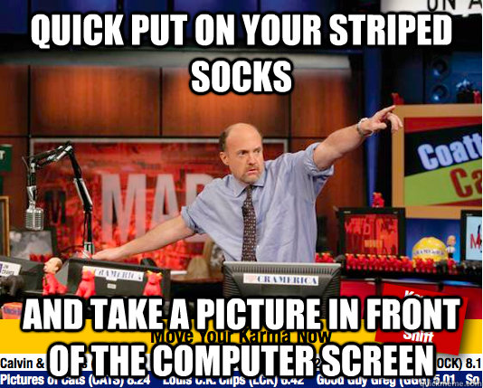 quick put on your striped socks and take a picture in front of the computer screen  move your karma now