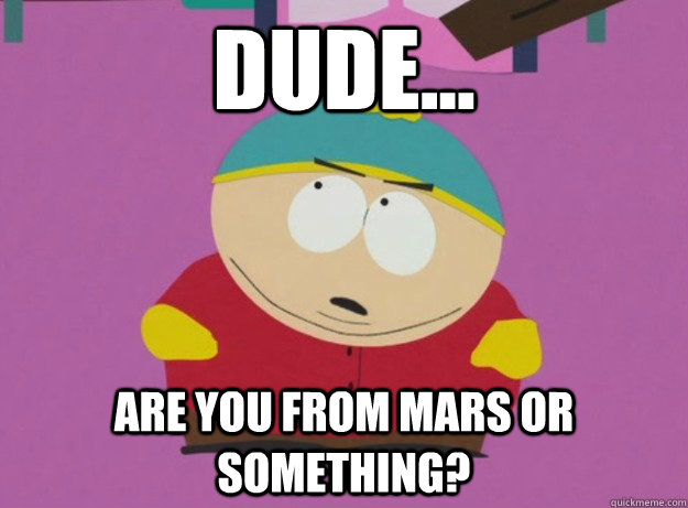 Dude... Are you from Mars or something? - Dude... Are you from Mars or something?  Cant Believe It Cartman