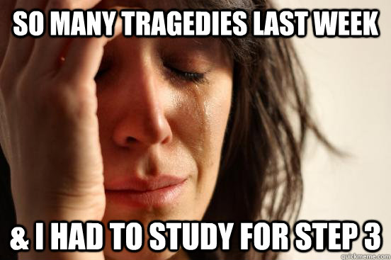 So many tragedies last week & I had to study for Step 3  First World Problems