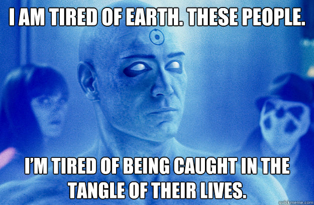 I am tired of Earth. These people. 
 I’m tired of being caught in the tangle of their lives.
 - I am tired of Earth. These people. 
 I’m tired of being caught in the tangle of their lives.
  Tired Dr. Manhattan