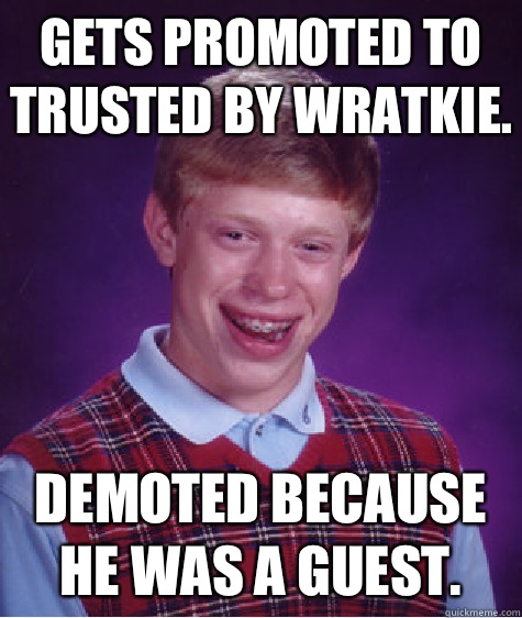 Gets promoted to trusted by wratkie. Demoted because he was a guest.  Bad Luck Brian