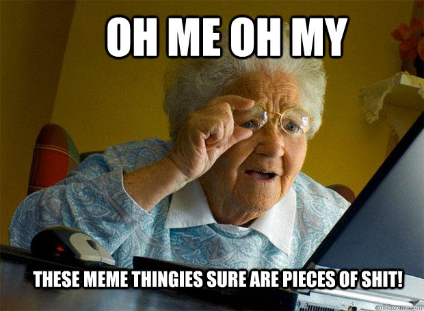 OH ME OH MY THESE MEME THINGIES SURE ARE PIECES OF SHIT!  Grandma finds the Internet