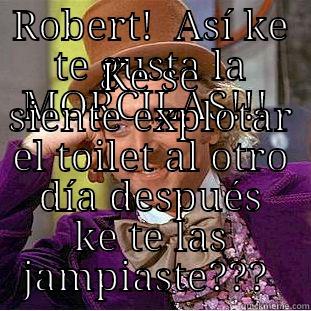 Robert!!!  Eres el mostro de las MORCILLA - ROBERT!  ASÍ KE TE GUSTA LA MORCILAS!!!  KE SE SIENTE EXPLOTAR EL TOILET AL OTRO DÍA DESPUÉS KE TE LAS JAMPIASTE???  Condescending Wonka