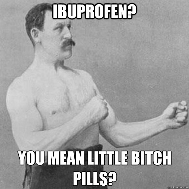 Ibuprofen? You mean little bitch pills?  overly manly man