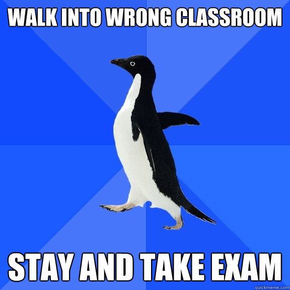 Walk into wrong classroom Stay and take exam  Socially Awkward Penguin