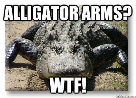 Alligator Arms? wtf! - Alligator Arms? wtf!  gator arms