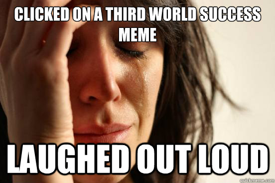 Clicked on a third world success meme laughed out loud  First World Problems