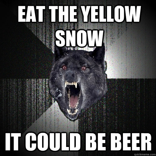 eat the yellow snow it could be beer  Insanity Wolf