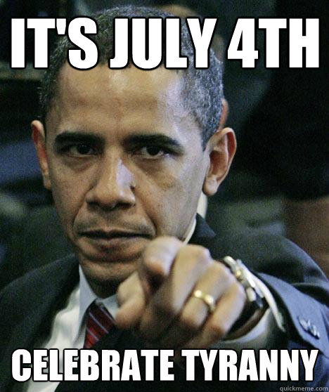 It's July 4th  Celebrate Tyranny - It's July 4th  Celebrate Tyranny  Pissed Off Obama