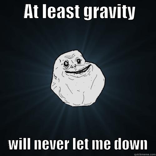        AT LEAST GRAVITY           WILL NEVER LET ME DOWN   Forever Alone