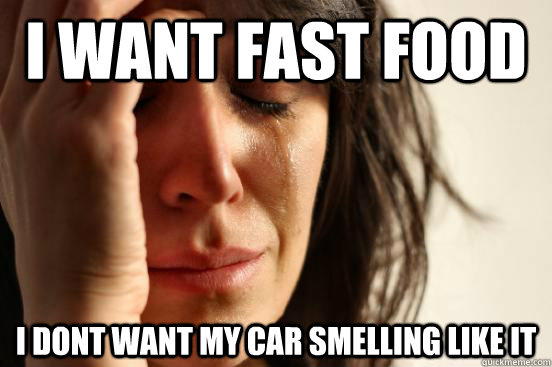 I want fast food I dont want my car smelling like it  First World Problems