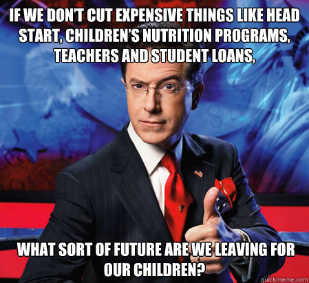 If we don’t cut expensive things like Head Start, children’s nutrition programs, teachers and student loans,   what sort of future are we leaving for our children?  Stephen Colbert