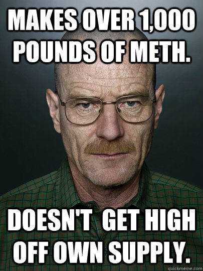 Makes over 1,000 pounds of meth. Doesn't  get high off own supply.  - Makes over 1,000 pounds of meth. Doesn't  get high off own supply.   Advice Walter White