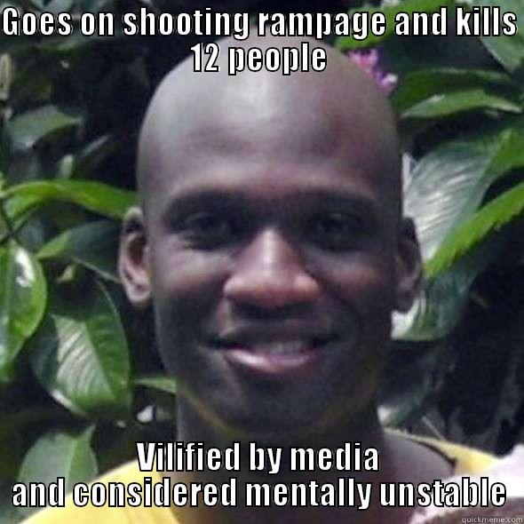 GOES ON SHOOTING RAMPAGE AND KILLS 12 PEOPLE VILIFIED BY MEDIA AND CONSIDERED MENTALLY UNSTABLE Misc