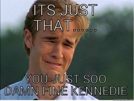 ITS JUST THAT...... YOU JUST SOO DAMN FINE KENNEDIE 1990s Problems