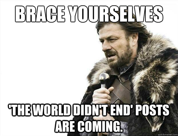 Brace yourselves 'The world didn't end' posts are coming. - Brace yourselves 'The world didn't end' posts are coming.  Brace yourselves christmas fan fiction